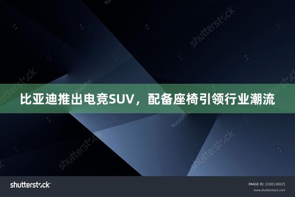 比亚迪推出电竞SUV，配备座椅引领行业潮流