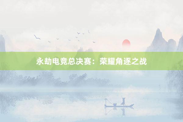 永劫电竞总决赛：荣耀角逐之战