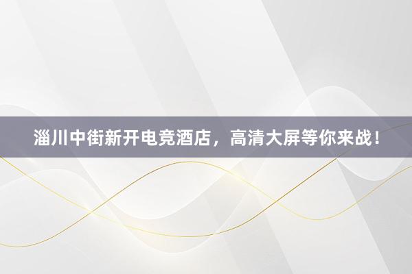 淄川中街新开电竞酒店，高清大屏等你来战！