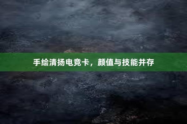 手绘清扬电竞卡，颜值与技能并存