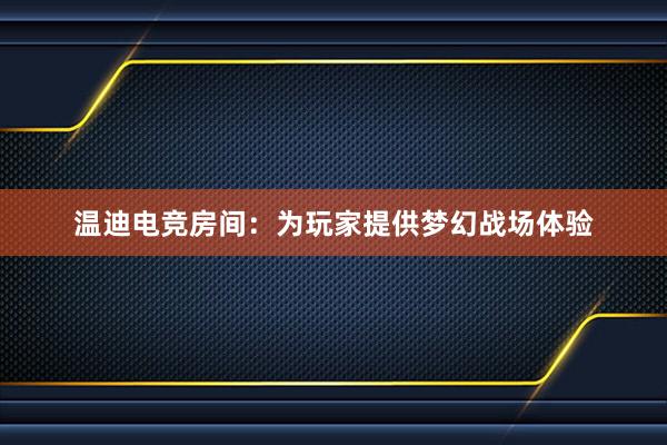 温迪电竞房间：为玩家提供梦幻战场体验