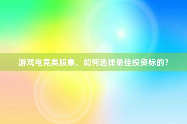 游戏电竞类股票，如何选择最佳投资标的？