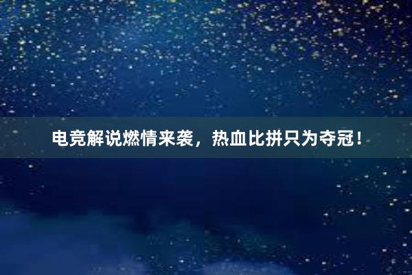 电竞解说燃情来袭，热血比拼只为夺冠！