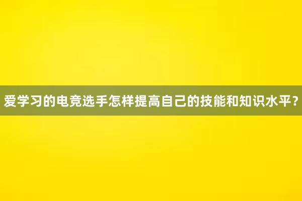 爱学习的电竞选手怎样提高自己的技能和知识水平？