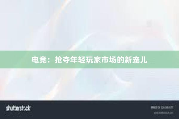 电竞：抢夺年轻玩家市场的新宠儿