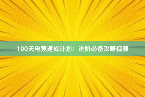 100天电竞速成计划：进阶必备攻略视频