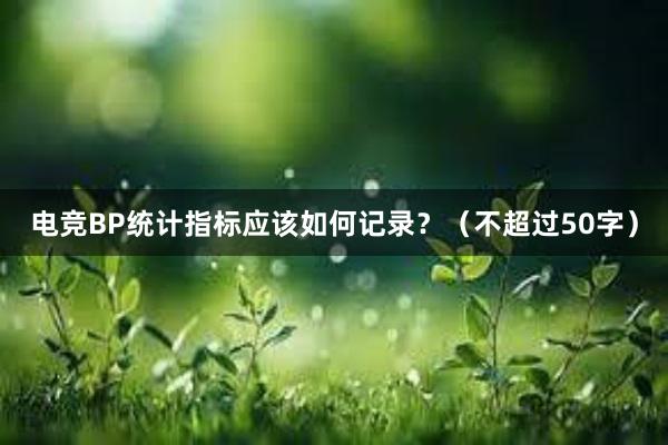 电竞BP统计指标应该如何记录？（不超过50字）