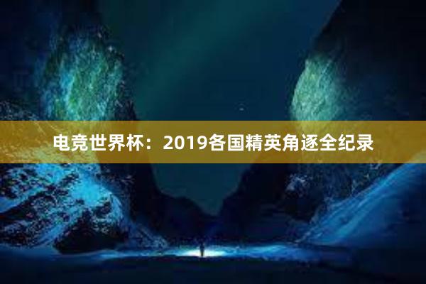 电竞世界杯：2019各国精英角逐全纪录