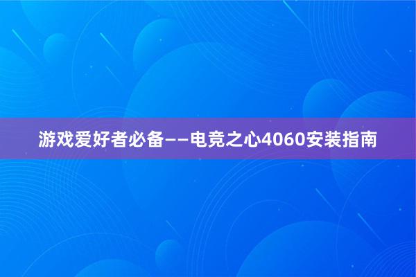 游戏爱好者必备——电竞之心4060安装指南