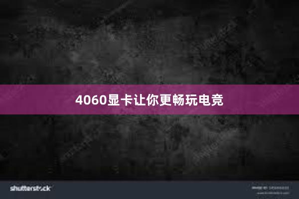 4060显卡让你更畅玩电竞