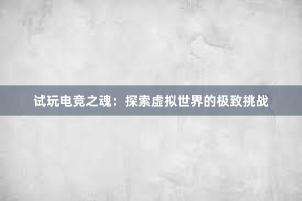 试玩电竞之魂：探索虚拟世界的极致挑战