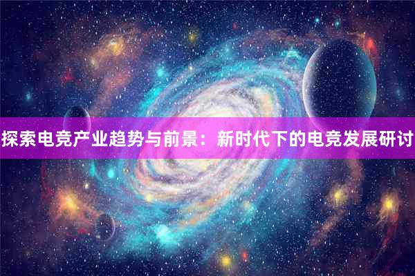 探索电竞产业趋势与前景：新时代下的电竞发展研讨