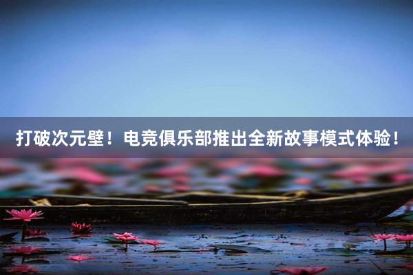 打破次元壁！电竞俱乐部推出全新故事模式体验！