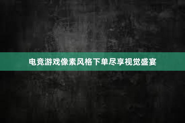 电竞游戏像素风格下单尽享视觉盛宴