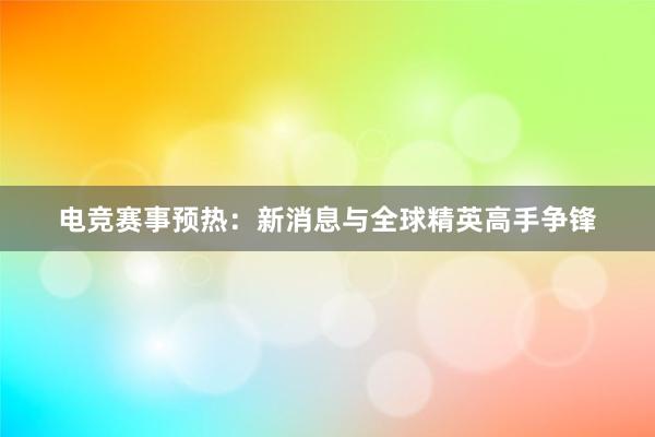 电竞赛事预热：新消息与全球精英高手争锋