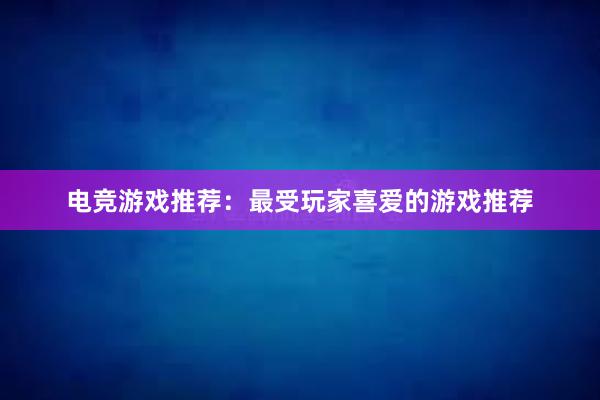 电竞游戏推荐：最受玩家喜爱的游戏推荐