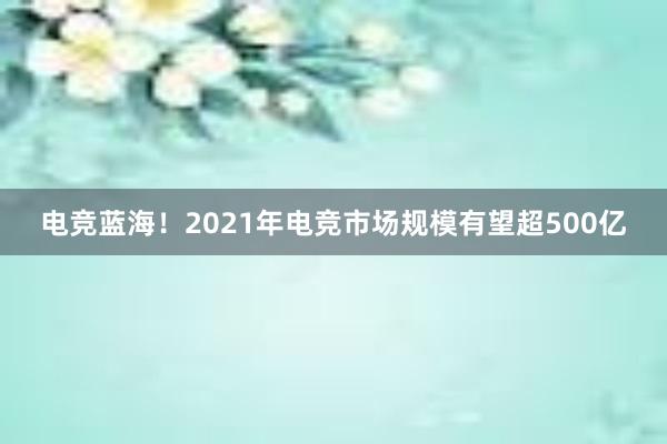 电竞蓝海！2021年电竞市场规模有望超500亿