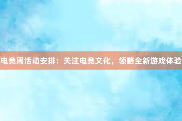 电竞周活动安排：关注电竞文化，领略全新游戏体验