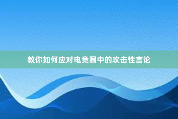 教你如何应对电竞圈中的攻击性言论