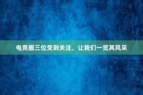 电竞圈三位受到关注，让我们一览其风采