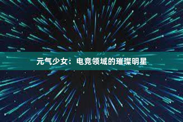 元气少女：电竞领域的璀璨明星