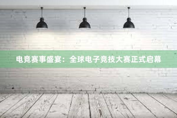 电竞赛事盛宴：全球电子竞技大赛正式启幕