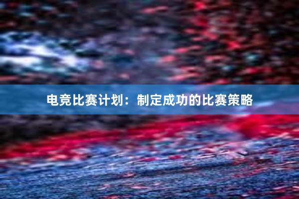 电竞比赛计划：制定成功的比赛策略