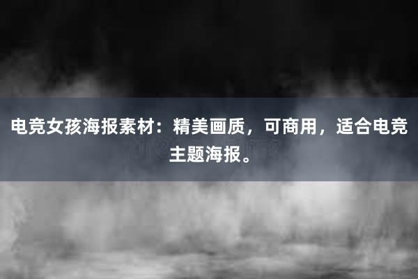 电竞女孩海报素材：精美画质，可商用，适合电竞主题海报。