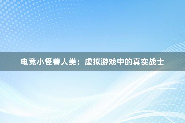 电竞小怪兽人类：虚拟游戏中的真实战士