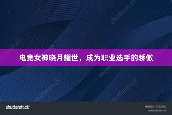 电竞女神晓月耀世，成为职业选手的骄傲