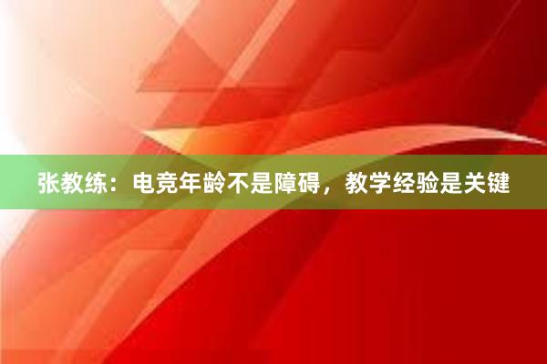 张教练：电竞年龄不是障碍，教学经验是关键