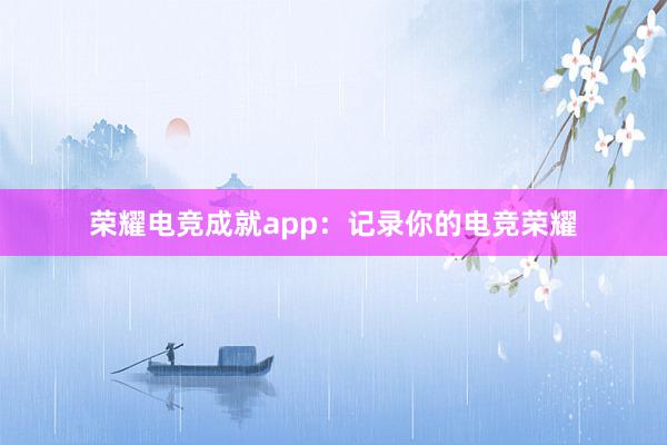 荣耀电竞成就app：记录你的电竞荣耀