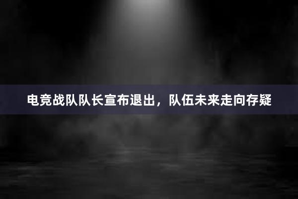 电竞战队队长宣布退出，队伍未来走向存疑