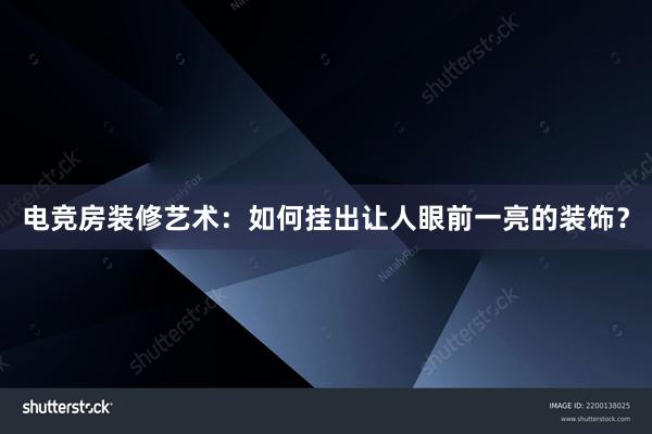 电竞房装修艺术：如何挂出让人眼前一亮的装饰？