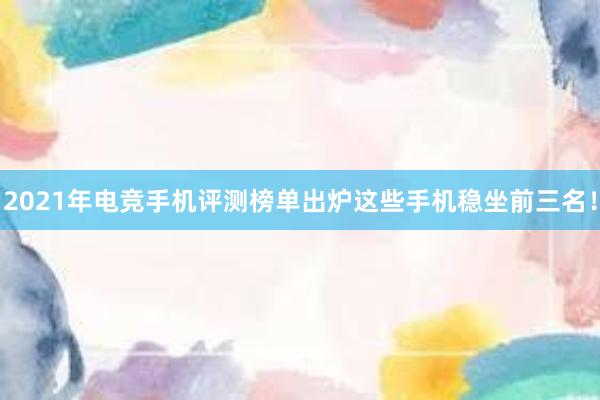 2021年电竞手机评测榜单出炉这些手机稳坐前三名！