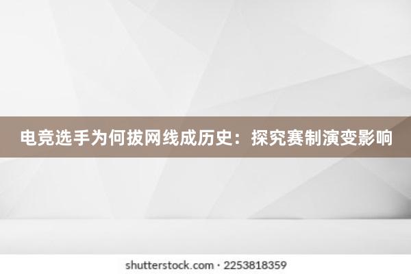 电竞选手为何拔网线成历史：探究赛制演变影响