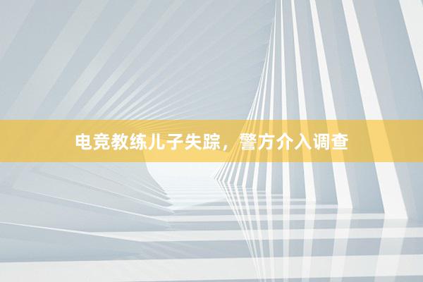 电竞教练儿子失踪，警方介入调查