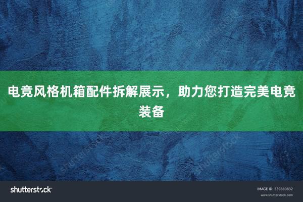 电竞风格机箱配件拆解展示，助力您打造完美电竞装备