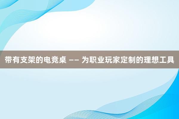 带有支架的电竞桌 —— 为职业玩家定制的理想工具