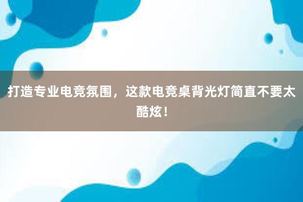 打造专业电竞氛围，这款电竞桌背光灯简直不要太酷炫！