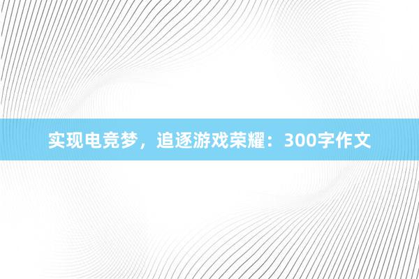 实现电竞梦，追逐游戏荣耀：300字作文