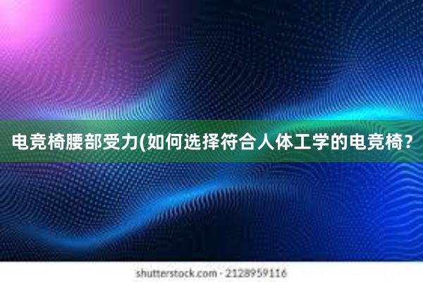 电竞椅腰部受力(如何选择符合人体工学的电竞椅？