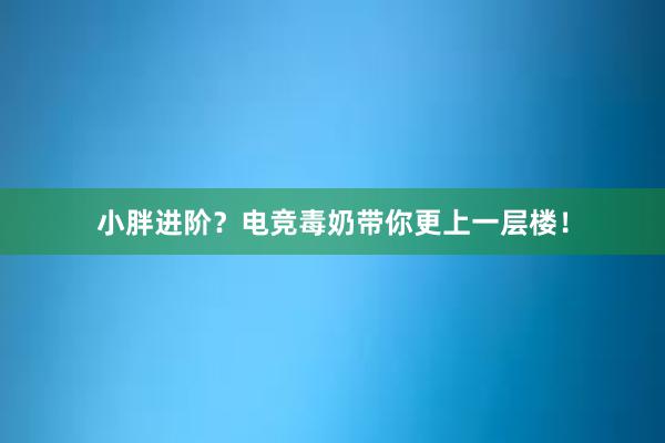 小胖进阶？电竞毒奶带你更上一层楼！