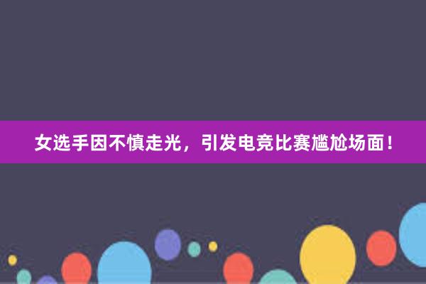 女选手因不慎走光，引发电竞比赛尴尬场面！