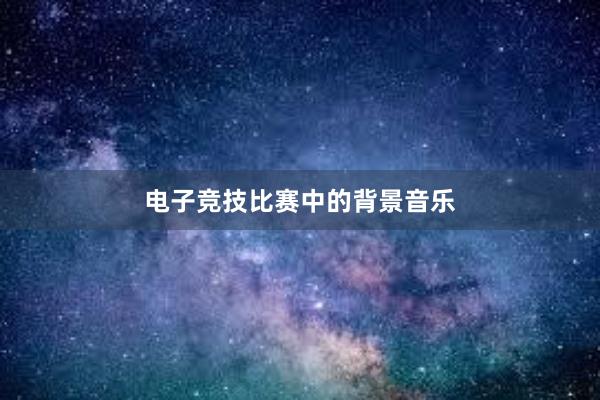 电子竞技比赛中的背景音乐