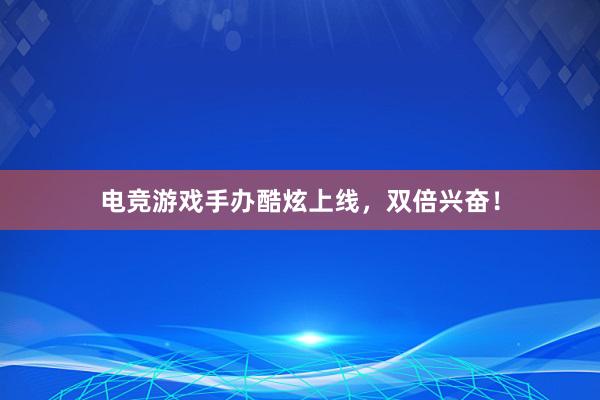 电竞游戏手办酷炫上线，双倍兴奋！