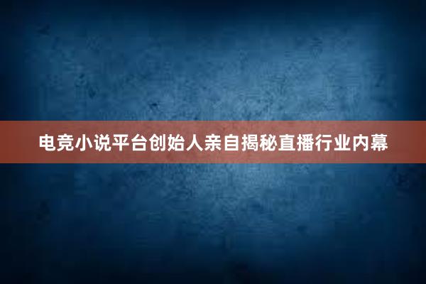 电竞小说平台创始人亲自揭秘直播行业内幕