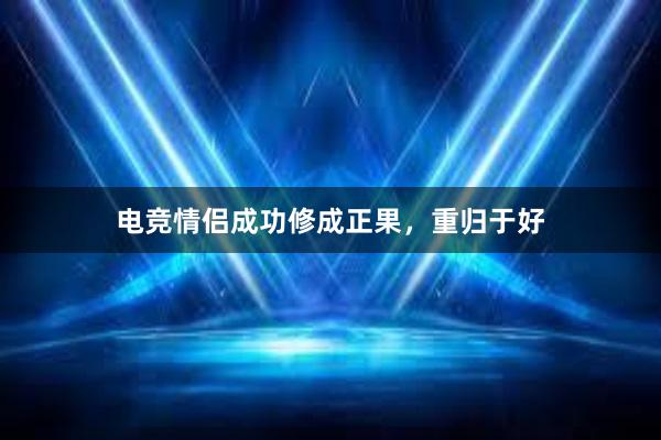 电竞情侣成功修成正果，重归于好