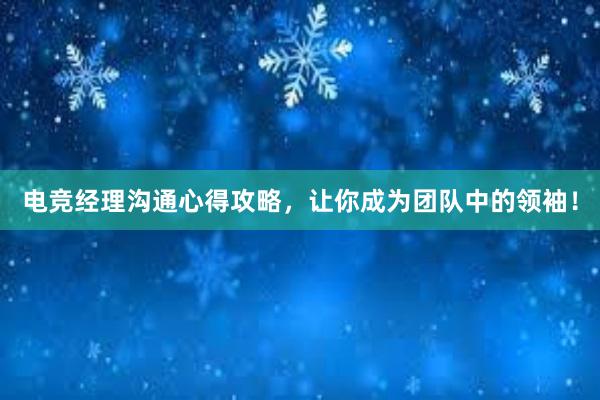 电竞经理沟通心得攻略，让你成为团队中的领袖！