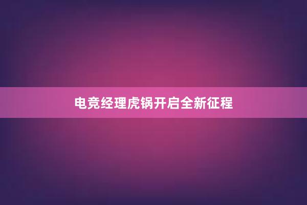 电竞经理虎锅开启全新征程